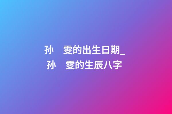 孙　雯的出生日期_  孙　雯的生辰八字